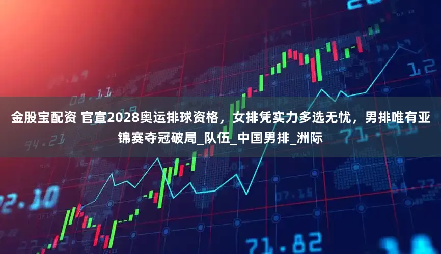金股宝配资 官宣2028奥运排球资格，女排凭实力多选无忧，男排唯有亚锦赛夺冠破局_队伍_中国男排_洲际