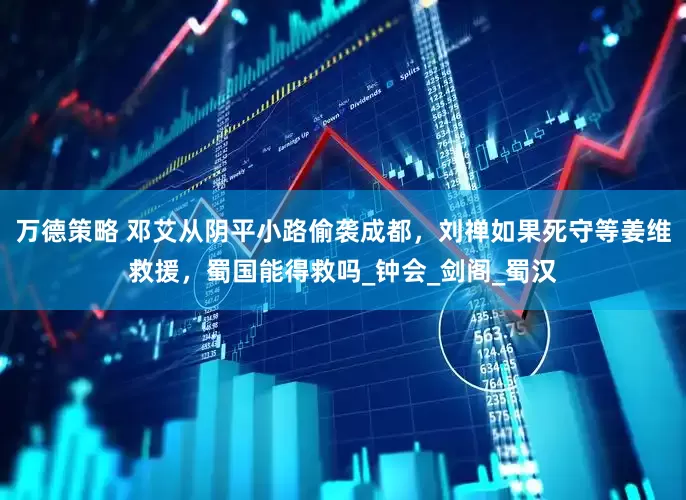 万德策略 邓艾从阴平小路偷袭成都，刘禅如果死守等姜维救援，蜀国能得救吗_钟会_剑阁_蜀汉