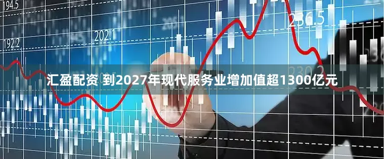 汇盈配资 到2027年现代服务业增加值超1300亿元