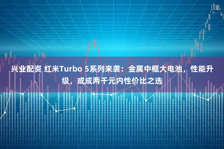 兴业配资 红米Turbo 5系列来袭：金属中框大电池，性能升级，或成两千元内性价比之选