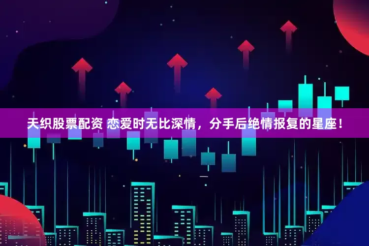 天织股票配资 恋爱时无比深情，分手后绝情报复的星座！