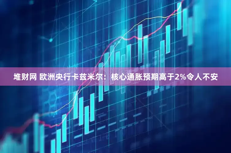 堆财网 欧洲央行卡兹米尔：核心通胀预期高于2%令人不安