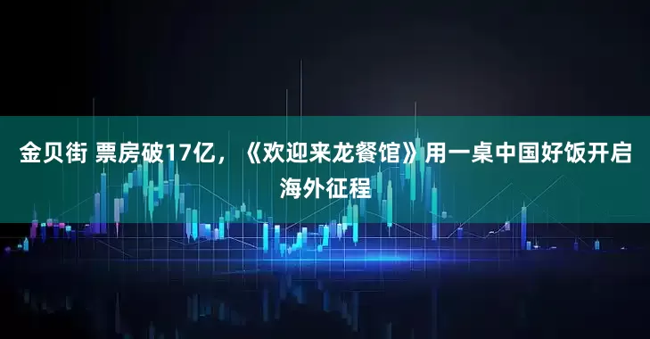金贝街 票房破17亿，《欢迎来龙餐馆》用一桌中国好饭开启海外征程