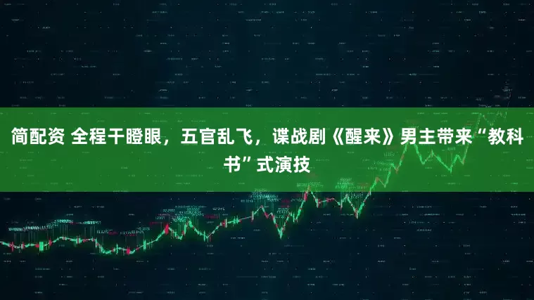 简配资 全程干瞪眼，五官乱飞，谍战剧《醒来》男主带来“教科书”式演技